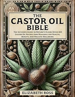 The Castor Oil Bible: The Ultimate Guide to Nature’s Elixir | Over 100 Castor Oil Recipes and Remedies for Health